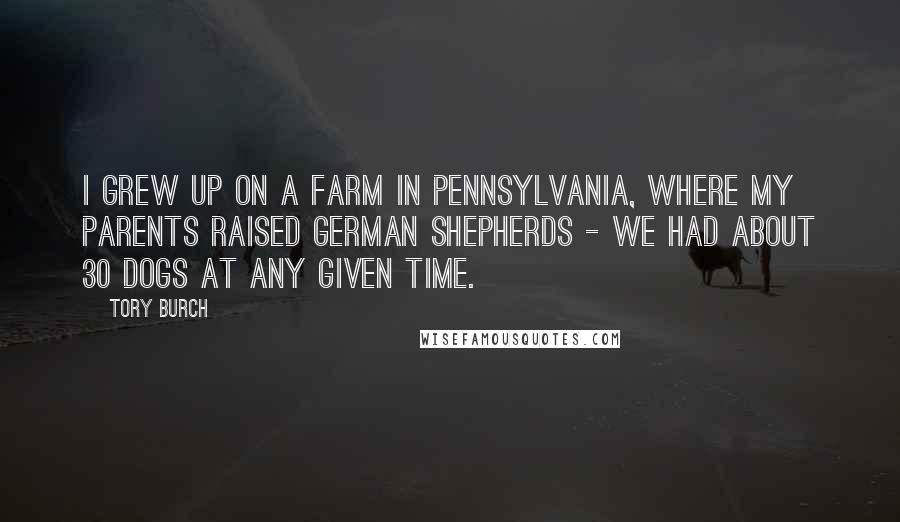 Tory Burch Quotes: I grew up on a farm in Pennsylvania, where my parents raised German shepherds - we had about 30 dogs at any given time.