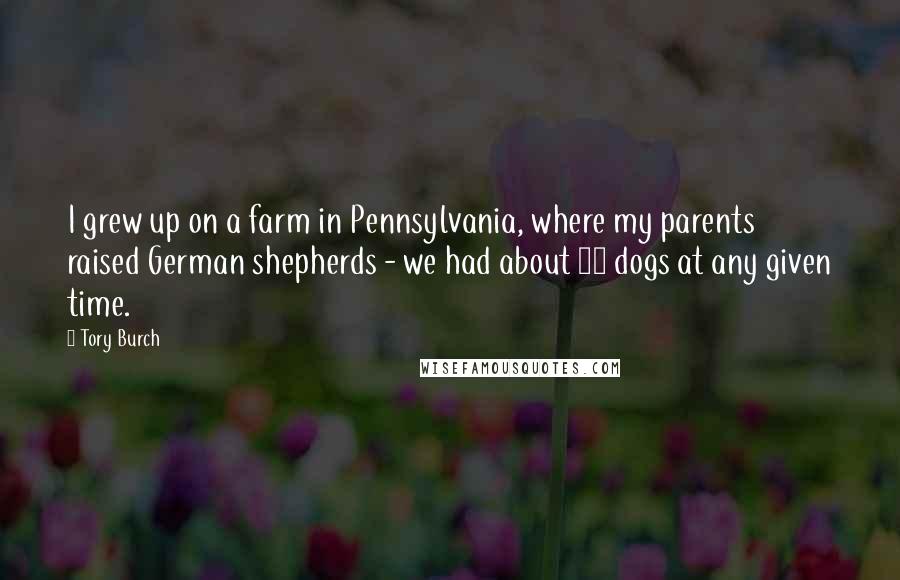 Tory Burch Quotes: I grew up on a farm in Pennsylvania, where my parents raised German shepherds - we had about 30 dogs at any given time.