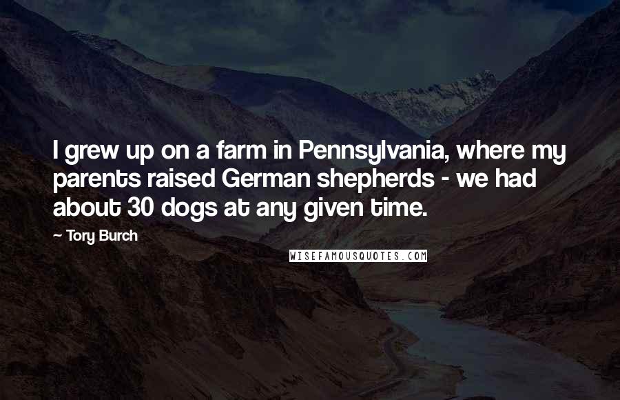 Tory Burch Quotes: I grew up on a farm in Pennsylvania, where my parents raised German shepherds - we had about 30 dogs at any given time.
