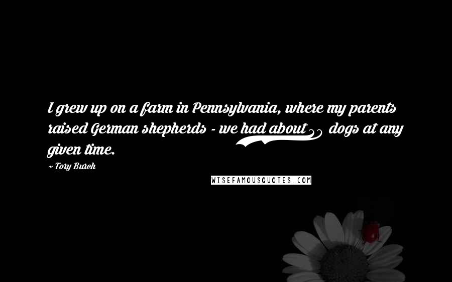Tory Burch Quotes: I grew up on a farm in Pennsylvania, where my parents raised German shepherds - we had about 30 dogs at any given time.