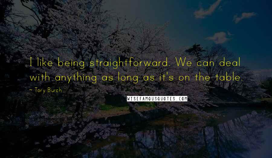 Tory Burch Quotes: I like being straightforward. We can deal with anything as long as it's on the table.