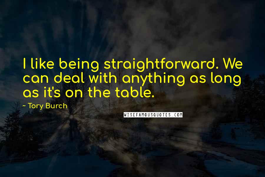 Tory Burch Quotes: I like being straightforward. We can deal with anything as long as it's on the table.