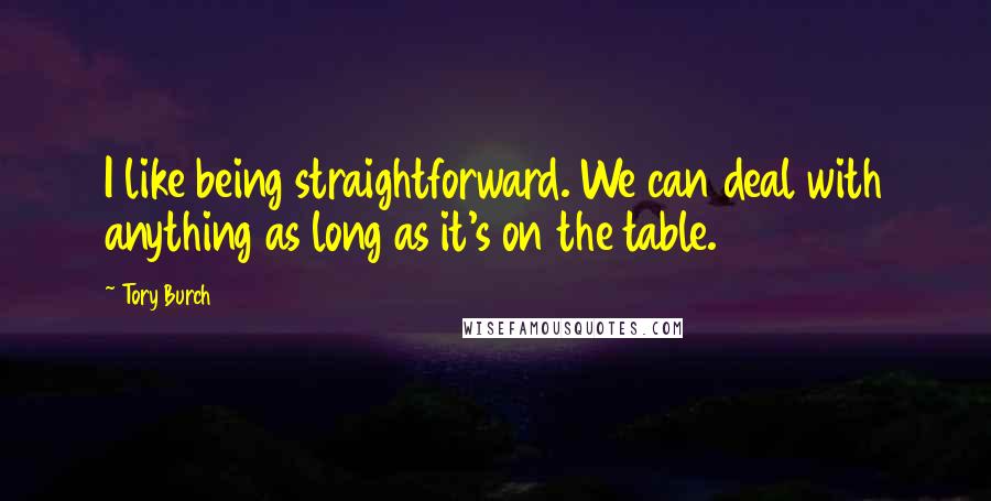 Tory Burch Quotes: I like being straightforward. We can deal with anything as long as it's on the table.