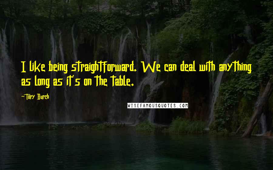 Tory Burch Quotes: I like being straightforward. We can deal with anything as long as it's on the table.