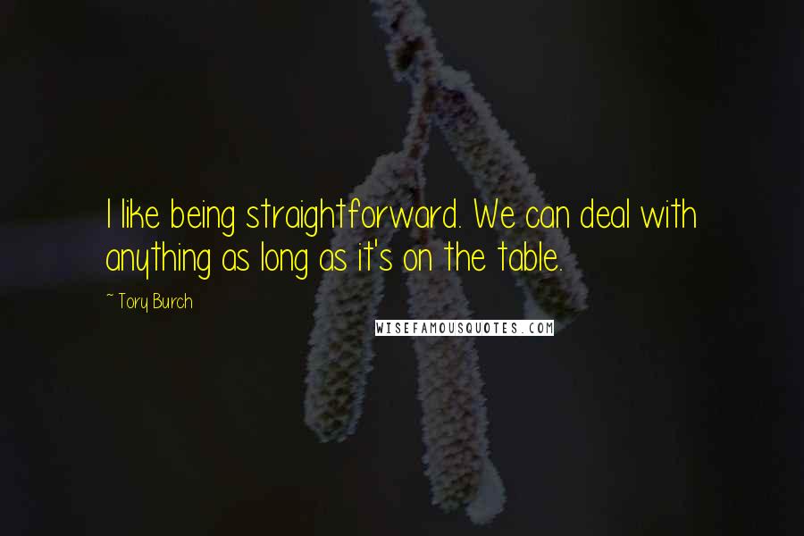 Tory Burch Quotes: I like being straightforward. We can deal with anything as long as it's on the table.