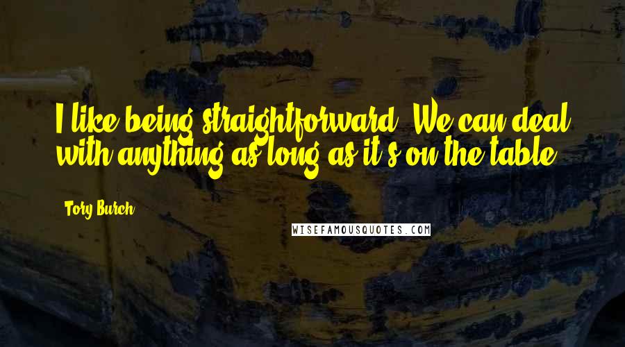 Tory Burch Quotes: I like being straightforward. We can deal with anything as long as it's on the table.
