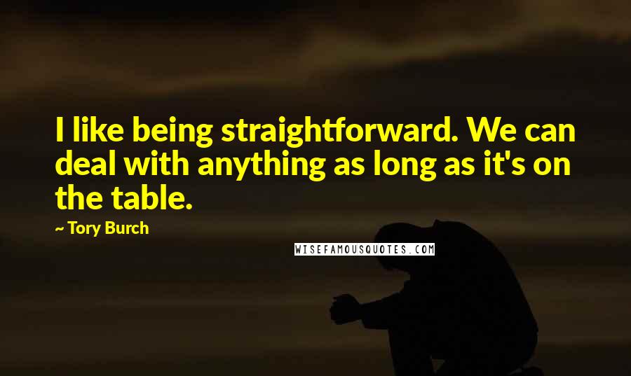 Tory Burch Quotes: I like being straightforward. We can deal with anything as long as it's on the table.