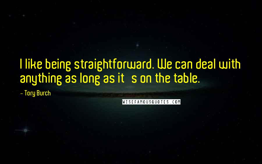 Tory Burch Quotes: I like being straightforward. We can deal with anything as long as it's on the table.