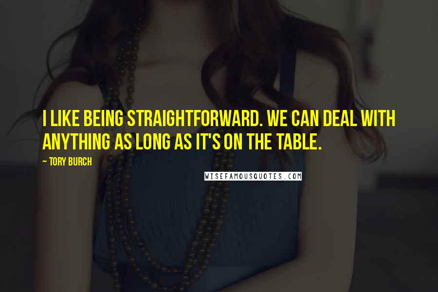 Tory Burch Quotes: I like being straightforward. We can deal with anything as long as it's on the table.