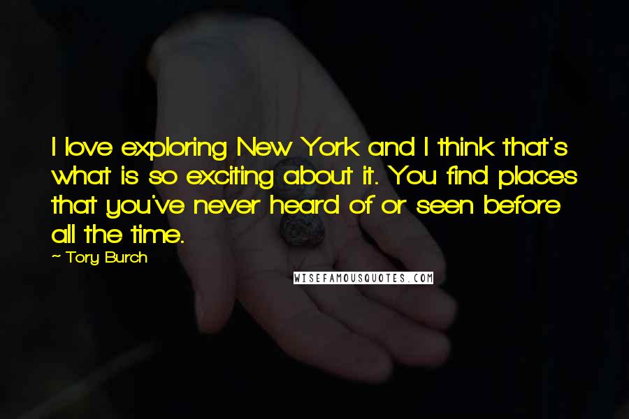 Tory Burch Quotes: I love exploring New York and I think that's what is so exciting about it. You find places that you've never heard of or seen before all the time.