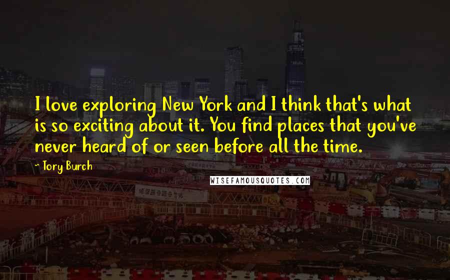 Tory Burch Quotes: I love exploring New York and I think that's what is so exciting about it. You find places that you've never heard of or seen before all the time.