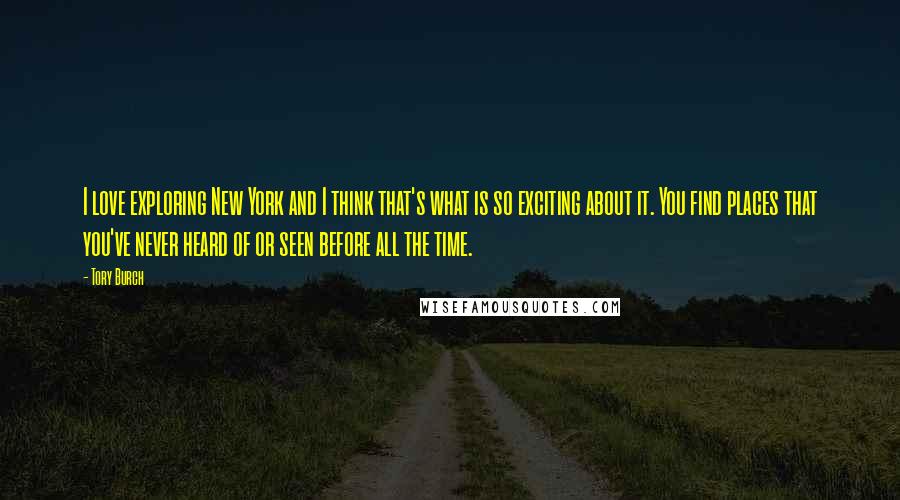 Tory Burch Quotes: I love exploring New York and I think that's what is so exciting about it. You find places that you've never heard of or seen before all the time.