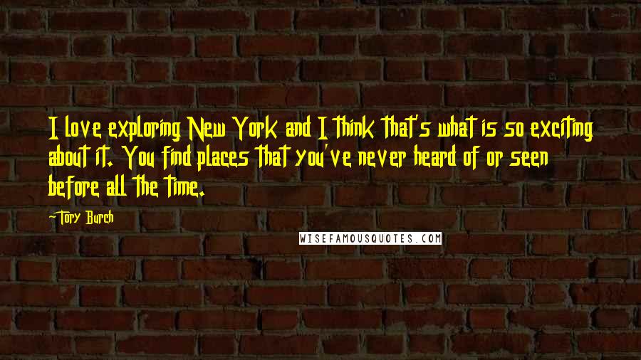 Tory Burch Quotes: I love exploring New York and I think that's what is so exciting about it. You find places that you've never heard of or seen before all the time.