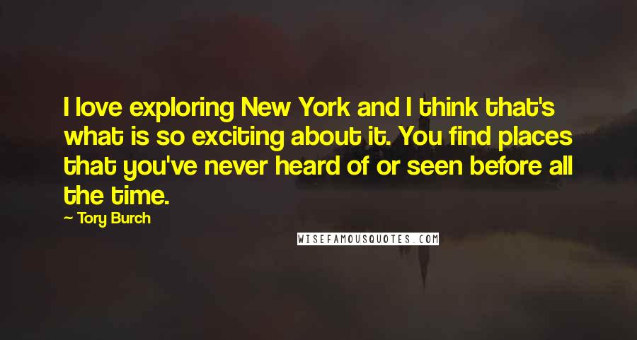 Tory Burch Quotes: I love exploring New York and I think that's what is so exciting about it. You find places that you've never heard of or seen before all the time.