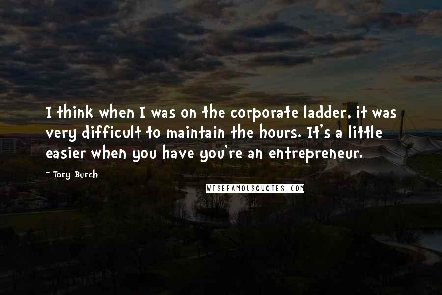 Tory Burch Quotes: I think when I was on the corporate ladder, it was very difficult to maintain the hours. It's a little easier when you have you're an entrepreneur.