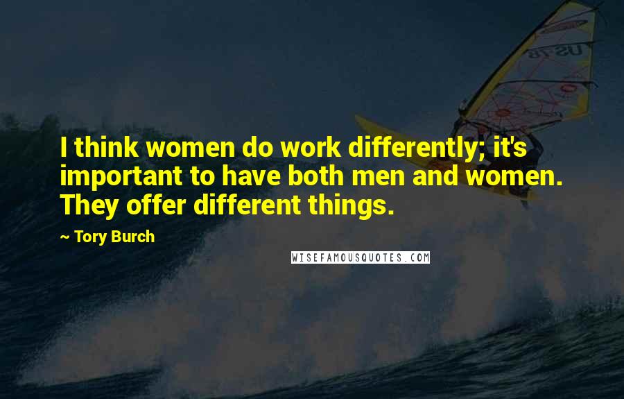 Tory Burch Quotes: I think women do work differently; it's important to have both men and women. They offer different things.