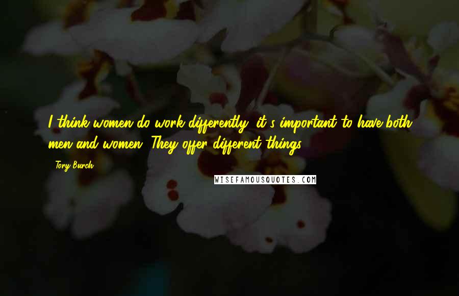 Tory Burch Quotes: I think women do work differently; it's important to have both men and women. They offer different things.