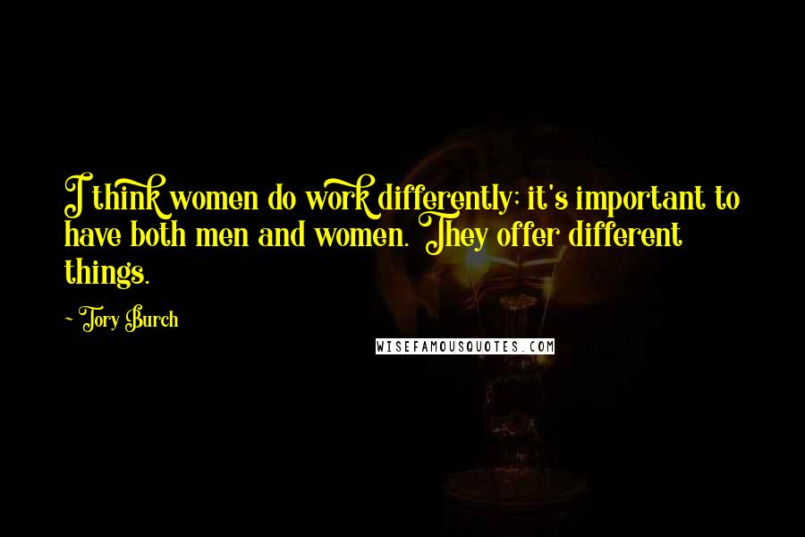 Tory Burch Quotes: I think women do work differently; it's important to have both men and women. They offer different things.