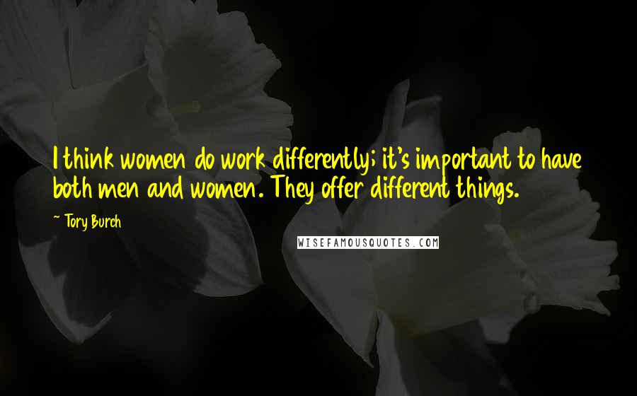 Tory Burch Quotes: I think women do work differently; it's important to have both men and women. They offer different things.