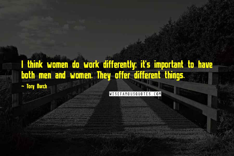 Tory Burch Quotes: I think women do work differently; it's important to have both men and women. They offer different things.