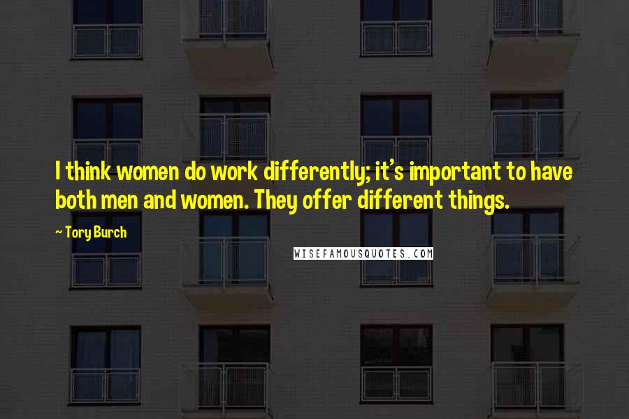 Tory Burch Quotes: I think women do work differently; it's important to have both men and women. They offer different things.