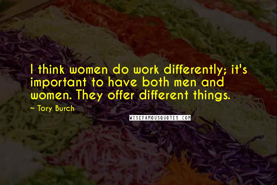 Tory Burch Quotes: I think women do work differently; it's important to have both men and women. They offer different things.