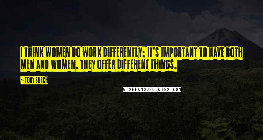 Tory Burch Quotes: I think women do work differently; it's important to have both men and women. They offer different things.