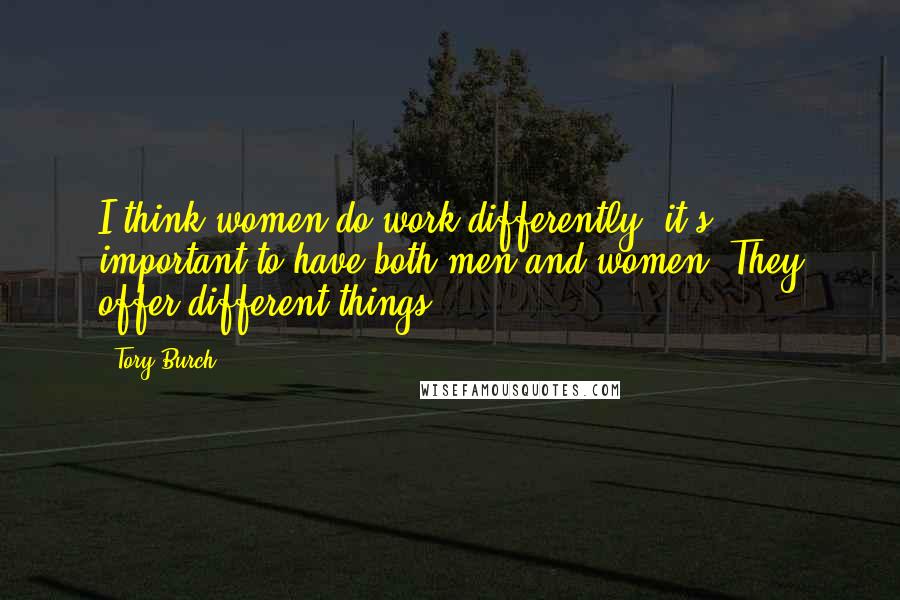 Tory Burch Quotes: I think women do work differently; it's important to have both men and women. They offer different things.