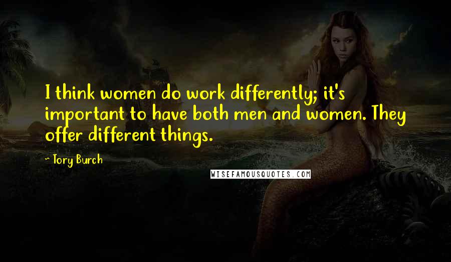 Tory Burch Quotes: I think women do work differently; it's important to have both men and women. They offer different things.