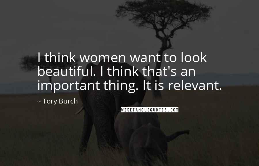 Tory Burch Quotes: I think women want to look beautiful. I think that's an important thing. It is relevant.