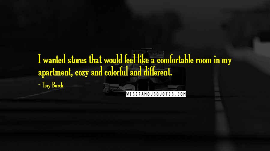 Tory Burch Quotes: I wanted stores that would feel like a comfortable room in my apartment, cozy and colorful and different.