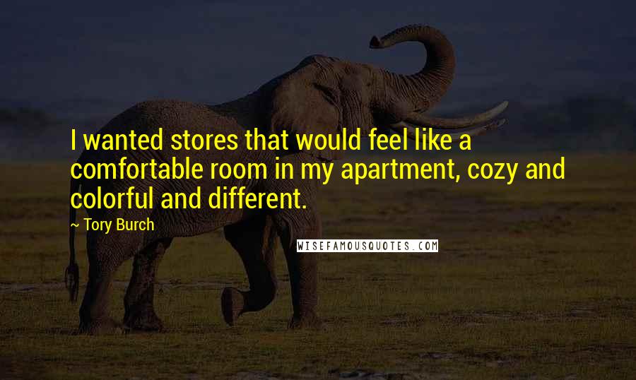 Tory Burch Quotes: I wanted stores that would feel like a comfortable room in my apartment, cozy and colorful and different.