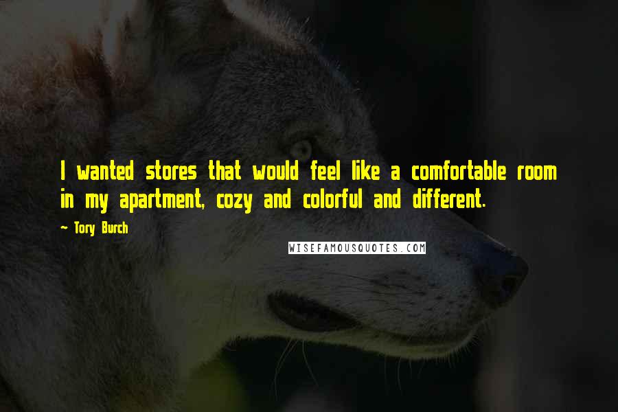 Tory Burch Quotes: I wanted stores that would feel like a comfortable room in my apartment, cozy and colorful and different.