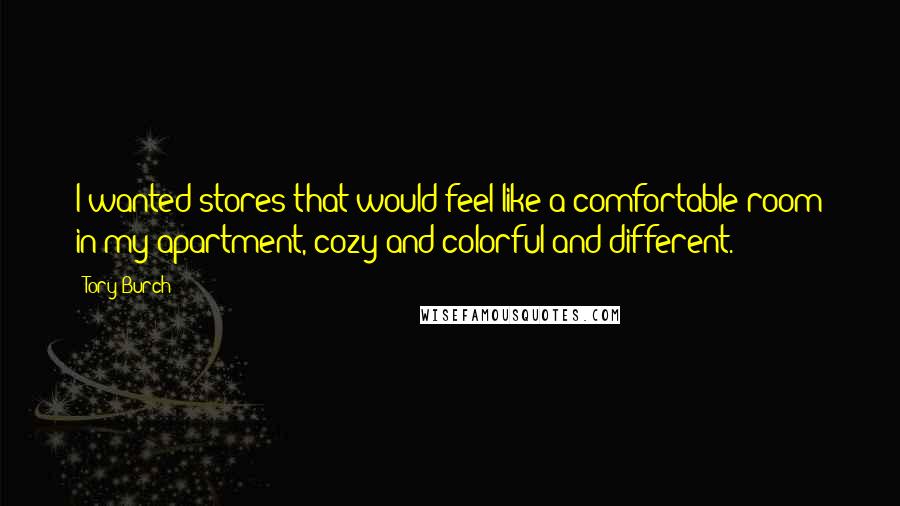 Tory Burch Quotes: I wanted stores that would feel like a comfortable room in my apartment, cozy and colorful and different.