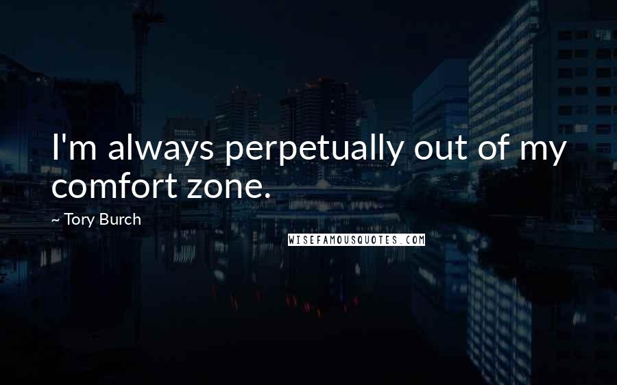 Tory Burch Quotes: I'm always perpetually out of my comfort zone.