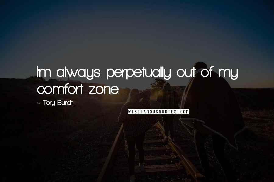 Tory Burch Quotes: I'm always perpetually out of my comfort zone.