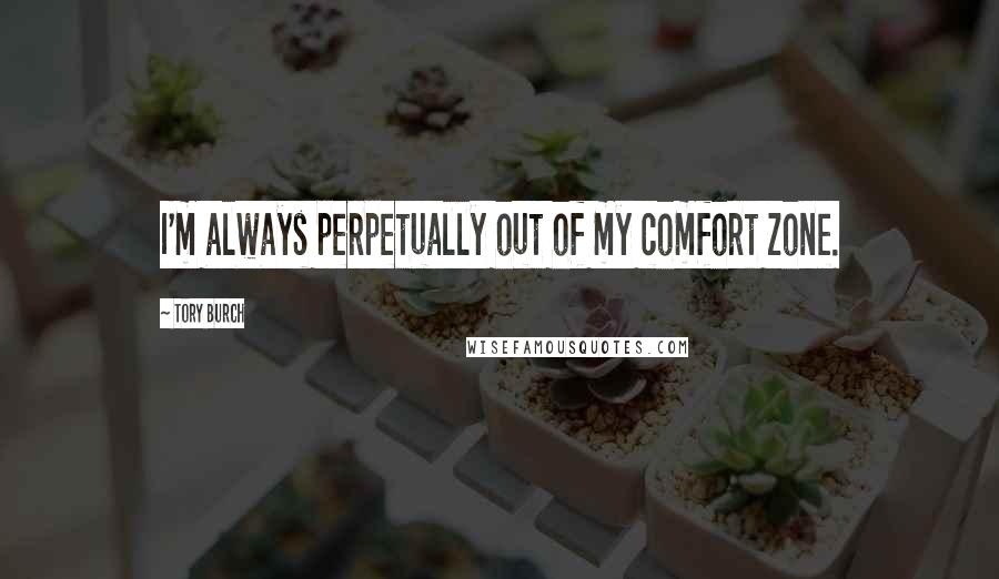 Tory Burch Quotes: I'm always perpetually out of my comfort zone.