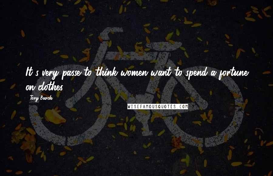 Tory Burch Quotes: It's very passe to think women want to spend a fortune on clothes.