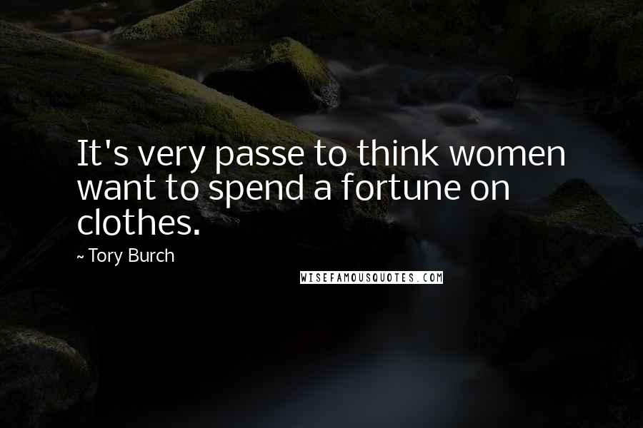 Tory Burch Quotes: It's very passe to think women want to spend a fortune on clothes.