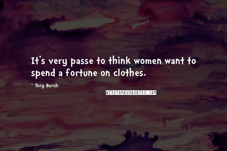 Tory Burch Quotes: It's very passe to think women want to spend a fortune on clothes.