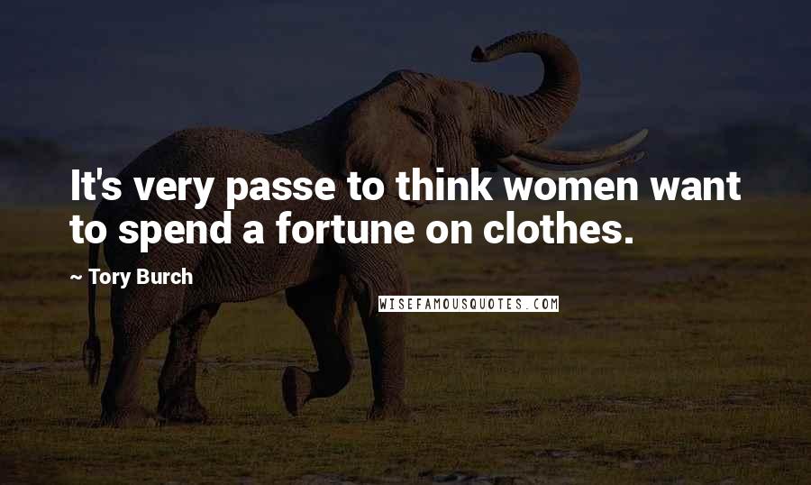 Tory Burch Quotes: It's very passe to think women want to spend a fortune on clothes.
