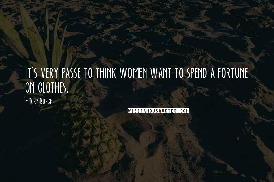 Tory Burch Quotes: It's very passe to think women want to spend a fortune on clothes.