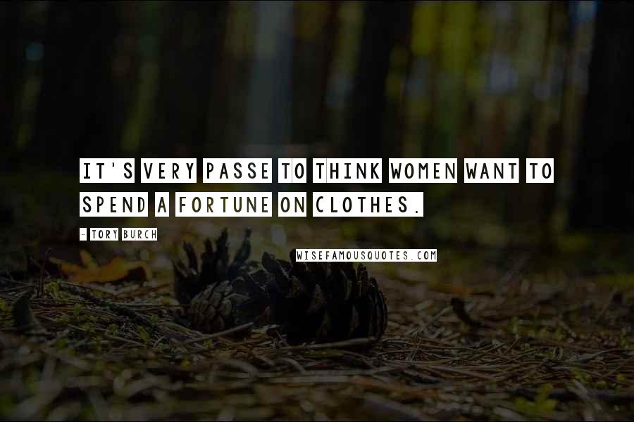 Tory Burch Quotes: It's very passe to think women want to spend a fortune on clothes.