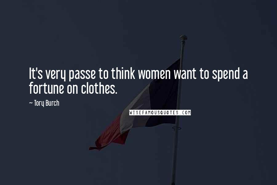 Tory Burch Quotes: It's very passe to think women want to spend a fortune on clothes.