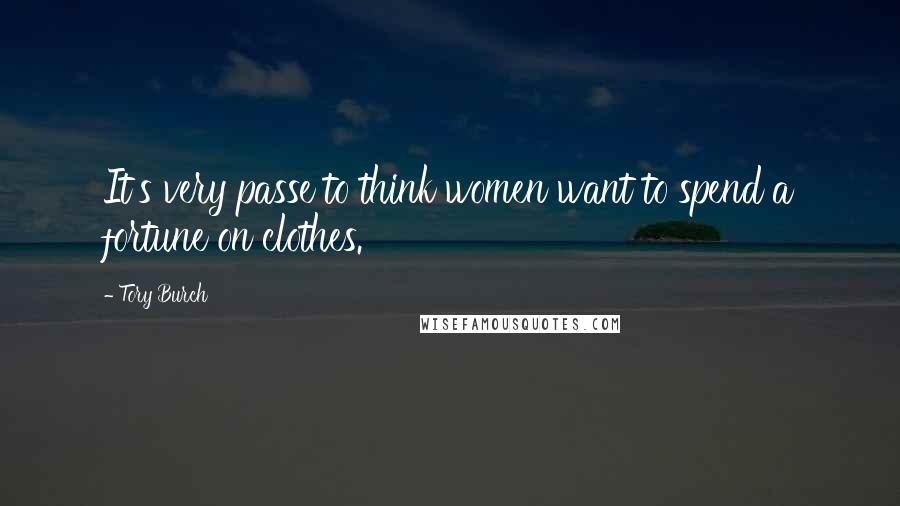 Tory Burch Quotes: It's very passe to think women want to spend a fortune on clothes.