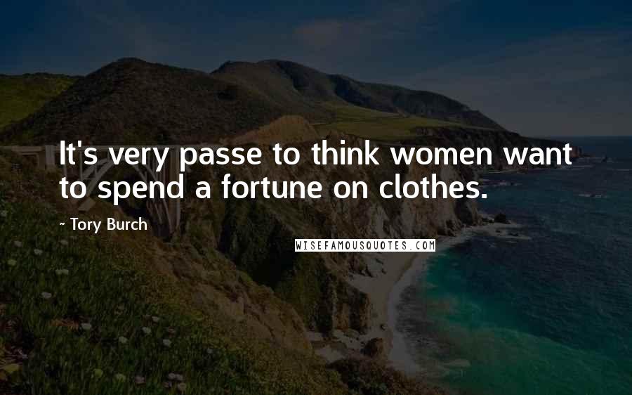 Tory Burch Quotes: It's very passe to think women want to spend a fortune on clothes.