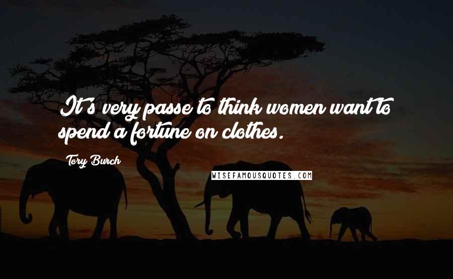 Tory Burch Quotes: It's very passe to think women want to spend a fortune on clothes.