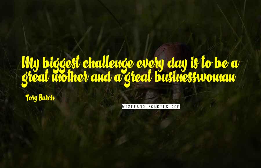 Tory Burch Quotes: My biggest challenge every day is to be a great mother and a great businesswoman.