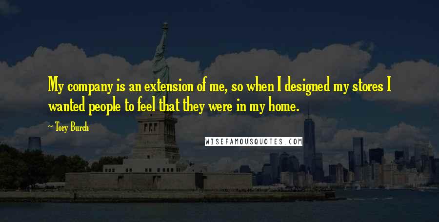 Tory Burch Quotes: My company is an extension of me, so when I designed my stores I wanted people to feel that they were in my home.