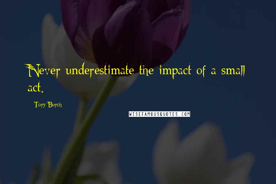 Tory Burch Quotes: Never underestimate the impact of a small act.